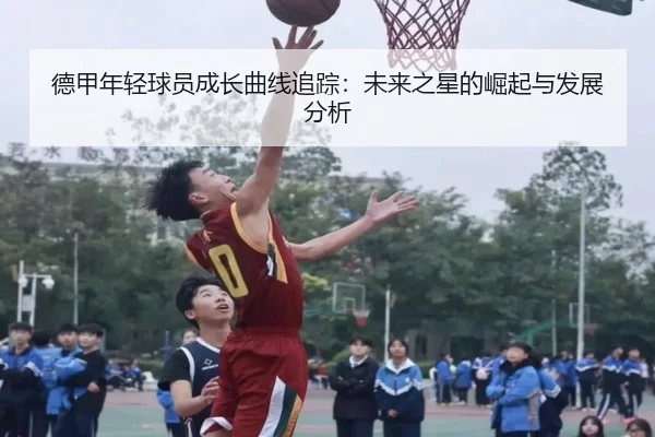 德甲年轻球员成长曲线追踪：未来之星的崛起与发展分析