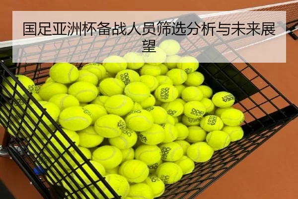 国足亚洲杯备战人员筛选分析与未来展望