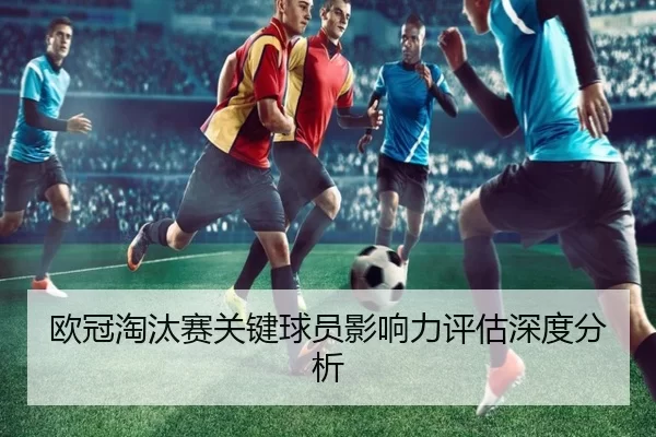 欧冠淘汰赛关键球员影响力评估深度分析