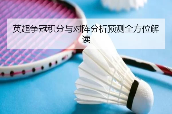 英超争冠积分与对阵分析预测全方位解读